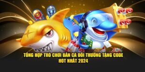 tong-hop-tro-choi-ban-ca-doi-thuong-tang-code-hot-nhat-2024