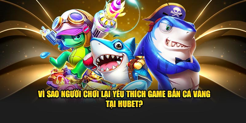 vi-sao-nguoi-choi-lai-yeu-thich-game-ban-ca-vang-tai-hubet-